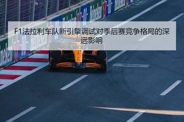 F1法拉利车队新引擎调试对季后赛竞争格局的深远影响