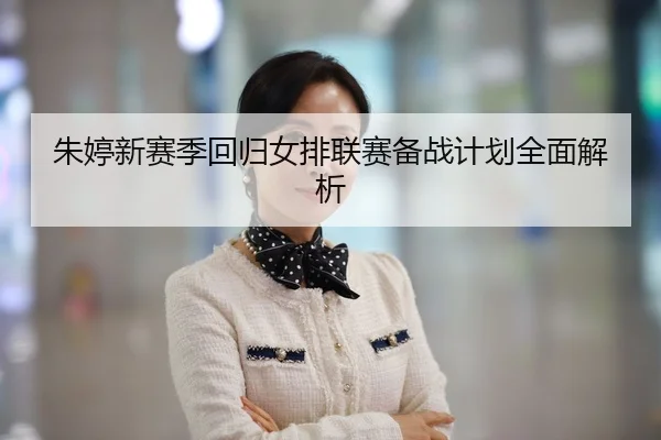 朱婷新赛季回归女排联赛备战计划全面解析